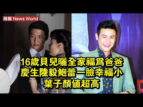 16歲貝兒曬全家福為爸爸慶生，陆毅鮑蕾一臉幸福，小葉子顏值超高 #陆毅 #luyi #luyi陆毅