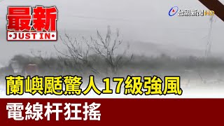 康芮來襲！蘭嶼颳驚人17級強風 電線杆狂搖【最新快訊】