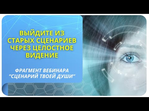 Выйдите из старых сценариев через целостное видение! Фрагмент вебинара «Сценарий твоей Души»