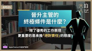 EP535 晉升 #主管 的終極條件是什麼？除了優秀的工作表現，更重要的是承擔「#絕對責任 」的態度！｜大人的Small Talk