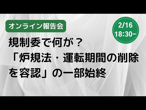 【オンライン報告会】規制委で何が？　「炉規法・運転期間の削除を容認」の一部始終（2023/2/16）