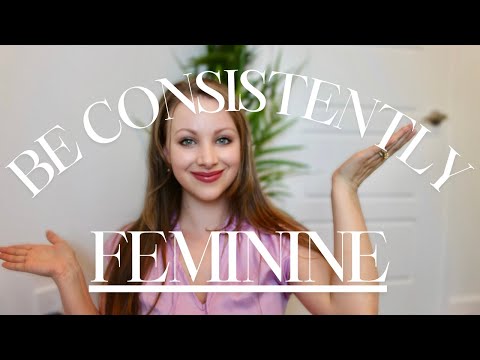 How to be CONSISTENTLY FEMININE