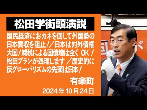 【街頭演説】有楽町　10月24日　国民経済におカネを回して外国勢の日本買収を阻止！／日本は対外債権大国！減税による国債増は全くOK！松田プランが処理します ／歴史的に反グローバリズムの先頭は日本！