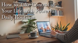 How to Take Control of Your Life with Powerful Daily Routines