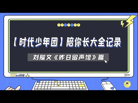 【时代少年团】陪你长大全记录-刘耀文《昨日留声馆》篇