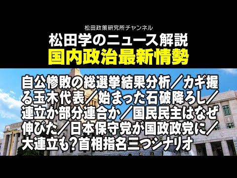 松田学のニュース解説　国内政治最新情勢　自公惨敗の総選挙結果分析／カギ握る玉木代表／始まった石破降ろし／連立か部分連合か／国民民主はなぜ伸びた／日本保守党が国政政党に／大連立も？首相指名三つシナリオ