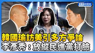 韓國瑜訪美引多方爭論　李彥秀 : 放縱民進黨打臉 @ChinaTimes