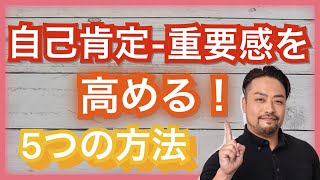 自己肯定感・自己重要感を高め、育てる5つの方法！　今からでも遅くない・間に合う、自分でできる、自己肯定感を高くする心理テクニックとは？