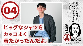 【AFTER 5DW RADIO - 04】ビッグなシャツをカッコよく着たかったんだよ。