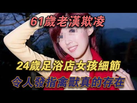 61歲老漢欺凌24歲足浴店女孩，細節令人髮指，禽獸真的存在#噼里啪啦