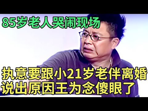 85岁老人哭闹现场, 执意要跟小21岁老伴离婚, 说出原因王为念傻眼了!【王芳王为念调解】