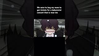 Me omw to beg my mom for babymetal tickets #babymetalworldtour2023 #bsd #bungostraydogs