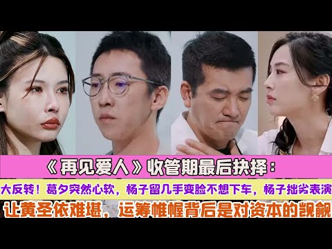 《再見愛人》收管期最後抉擇：大反轉！葛夕突然心軟，楊子留幾手變臉不想下車，楊子拙劣表演讓黃聖依難堪，運籌帷幄背後是對資本的覬覦