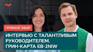 ИНТЕРВЬЮ С ТАЛАНТЛИВЫМ РУКОВОДИТЕЛЕМ. ГРИН-КАРТА EB-2NIW