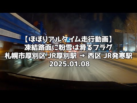 【ほぼリアルタイム走行動画】凍結路面に粉雪は滑るフラグ 札幌市厚別区 JR厚別駅 → 西区 JR発寒駅 2025 01 08