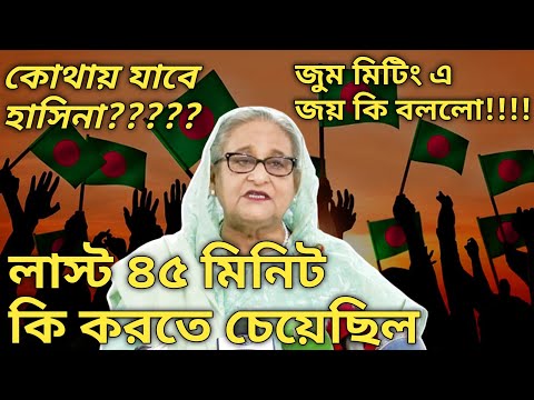 হাসিনা লাস্ট ৪৫ মিনিট কি করতে চেয়েছিল। জয় জুম মিটিং এ কি বললো। কোথায় যাবে হাসিনা।