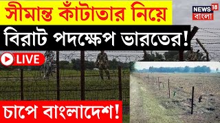 LIVE | India Bangladesh Border | সীমান্ত কাঁটাতার নিয়ে বিরাট পদক্ষেপ ভারতের! চাপে বাংলাদেশ! |