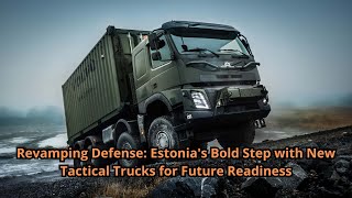 Revamping Defense Estonia's Bold Step with New Tactical Trucks for Future Readiness