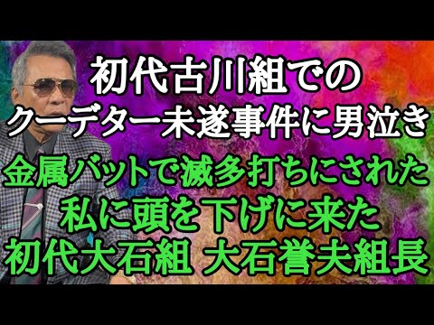 初代古川組でのクーデター未遂事件に男泣き 金属バットで滅多打ちにされた私に頭を下げに来た初代大石組 大石誉夫組長