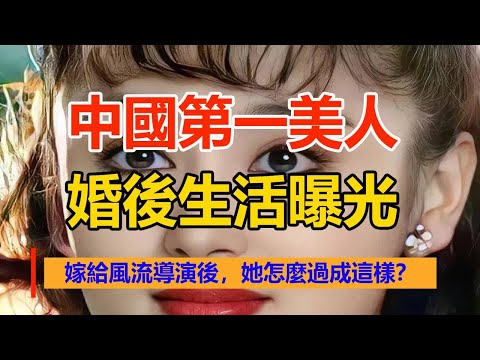 中國第一美人婚後生活曝光：嫁給風流導演後，她怎麼過成這樣？