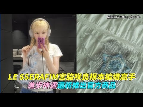 LE SSERAFIM宮脇咲良根本編織高手 進步神速還將推出官方商品｜小娛樂