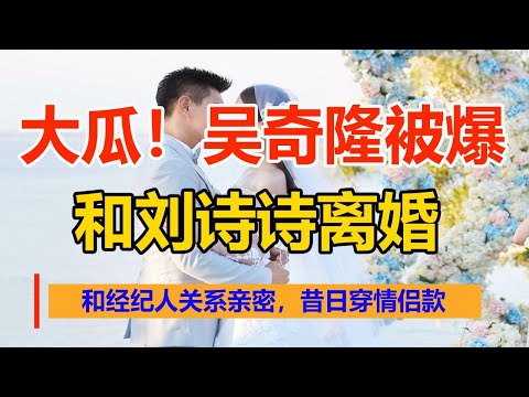 大瓜！吴奇隆被爆和刘诗诗离婚，和经纪人关系亲密，昔日穿情侣款