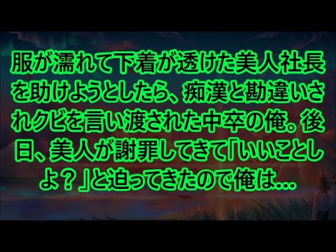 【感動する話】服が濡れて下着が透けた美人社長を助けようとしたら、痴漢と勘違いされクビを言い渡された中卒の俺。後日、美人が謝罪してきて「いいことしよ？」と迫ってきたので俺は…【いい話・朗読・泣ける話】