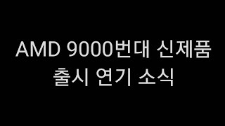 AMD 9000번대 신제품 출시 연기 소식 빠르게 공유해드립니다