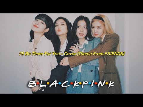 BLACKPINK - ‘I’ll Be There For You’ (Theme From FRIENDS) COVER