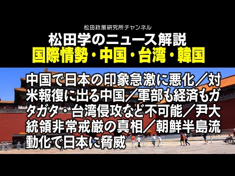 松田学のニュース解説　国際情勢・中国・台湾・韓国　中国で日本の印象急激に悪化／対米報復に出る中国／軍部も経済もガタガタ・台湾侵攻など不可能／尹大統領非常戒厳の真相／朝鮮半島流動化で日本に脅威