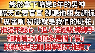 【完結】終於拿下暗戀6年的男神，隔天正要官宣 卻聽他朋友調侃：「厲害啊 初戀就是我們的班花」他漫不經心「追人沒經驗 練練手，和晴晴比 她頂多是個丫鬟」默默改掉志願 開學那天他瘋了#感情 #故事