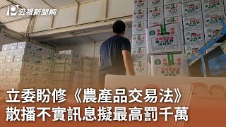 立委盼修《農產品交易法》 散播不實訊息擬最高罰千萬｜20240508 公視中晝新聞