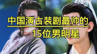 中国演古装剧最帅的15位男明星，颜值爆表堪称男神，你最喜欢谁？