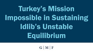 Turkey’s Mission Impossible in Sustaining Idlib’s Unstable Equilibrium