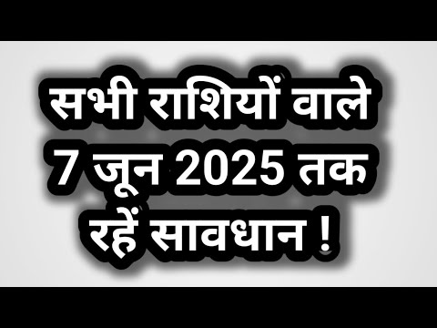 सभी राशियों वाले 7 जून 2025 तक रहें सावधान ! All zodiac signs should be careful till 7 June 2025 !