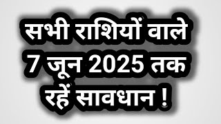 सभी राशियों वाले 7 जून 2025 तक रहें सावधान ! All zodiac signs should be careful till 7 June 2025 !