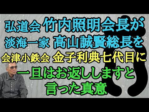 弘道会 竹内照明会長が淡海一家 高山誠賢総長を会津小鉄会 金子利典七代目に一旦はお返ししますと言った真意