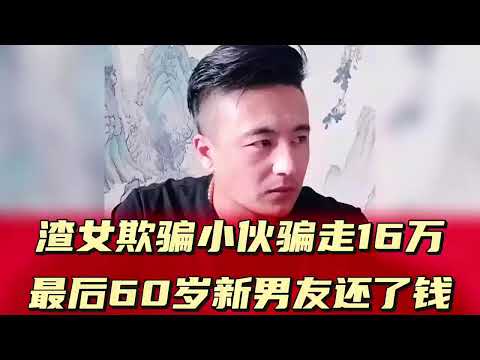 渣女欺骗小伙骗走16万，最后60岁新男友还了钱