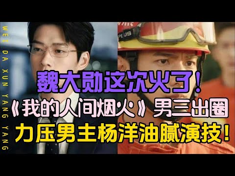 魏大勋这次真火了！《我的人间烟火》男三出圈，力压男主杨洋油腻演技！