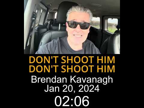 DON'T SHOOT HIM ~ Brendan Kavanagh ~ Jan 19, 2024 ~ https://youtu.be/ju0gP9rRBFg