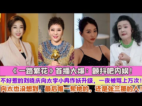 《一路繁花》首播大爆：顫抖吧內娛！不好惹的劉曉慶向太李小冉作妖升級，一夜被罵上萬次！向太也沒想到，最後唯一幫她的，還是張蘭那的人！