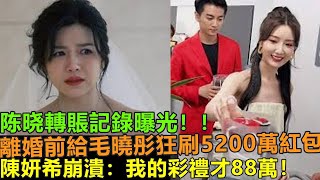 陳曉轉賬記錄曝光！離婚前給毛曉彤狂刷5200萬紅包陳妍希直接崩潰“我的彩禮也才88萬”