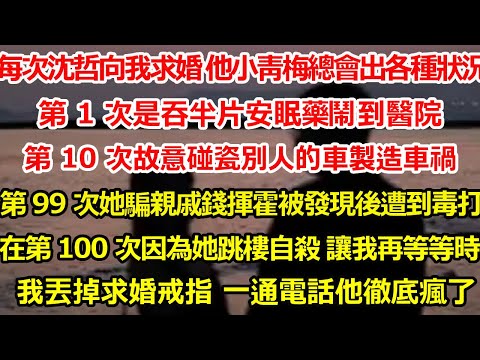 每次沈哲向我求婚時 他小青梅總會出各種狀況。   第 1 次是吞半片安眠藥鬧到醫院， 第 10 次故意碰瓷別人的車製造車禍。 第 99 次她騙親戚錢拿去揮霍被發現後遭到毒打#爽文#大女主#总裁