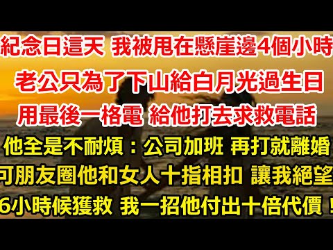 紀念日這天 我被甩在懸崖邊4個小時，老公只為了下山給白月光過生日，用最後一格電 給他打去求救電話，他全是不耐煩：公司加班 再打就離婚，可朋友圈裏他和女人十指相扣 讓我徹底絕望,#爽文#大女主#总裁