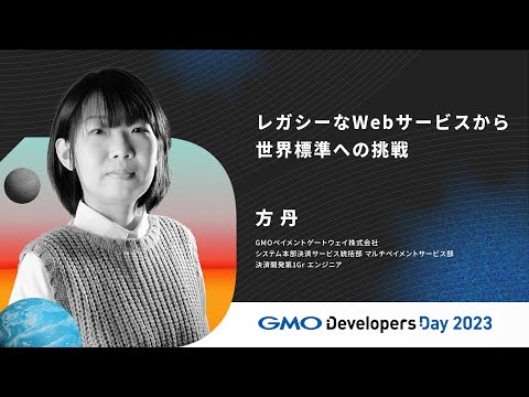 「レガシーなWebサービスから世界標準への挑戦」方 丹  GMOペイメントゲートウェイ【GMO Developers Day 2023】