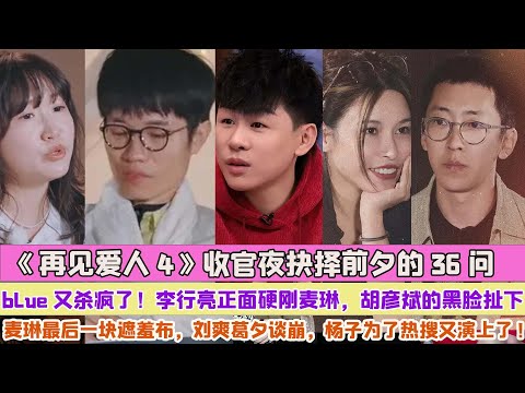 《再見愛人4》收官夜抉擇前夕的36問blue又殺瘋了！李行亮正面硬剛麥琳，胡彥斌的黑臉扯下了麥琳最後一塊遮羞布，劉爽葛夕談崩，楊子為了熱搜又演上了!