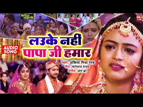 LAUKE NAHI PAPA JI HUMAR I लउके नहीं पापा जी हमार –AUDIO SONG 2024 बेटी हो तो  ऐसी  BETI HO TO AISI