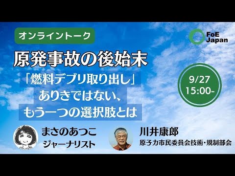 オンライントーク：原発事故の後始末～「燃料デブリ取り出し」ありきではない、もう一つの選択肢とは ‐ まさのあつこさん×川井康郎さん （2024年9月27日）