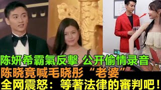 陳妍希霸氣反擊，公開偷晴錄音細節。陳曉竟然喊毛曉彤“老婆”全網震怒“等著吃官司吧”