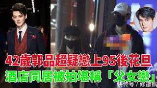 42歲郭品超疑戀上95後花旦，酒店同居被拍堪稱「父女戀」#郭品超